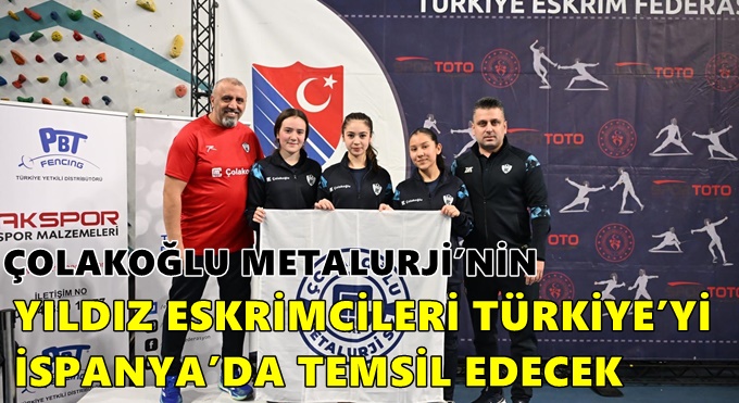 ÇOLAKOĞLU METALURJİ’NİN YILDIZ ESKRİMCİLERİTÜRKİYE’Yİ İSPANYA’DA TEMSİL EDECEK